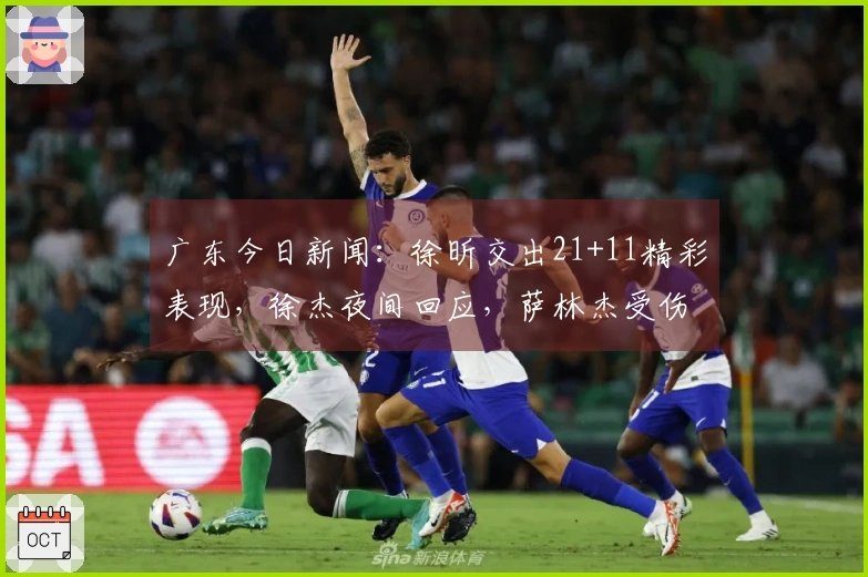 广东今日新闻：徐昕交出21+11精彩表现，徐杰夜间回应，萨林杰受伤情况更新