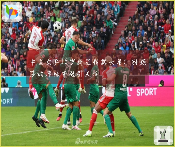 中国女乒15岁新星崭露头角：孙颖莎的师妹夺冠引关注