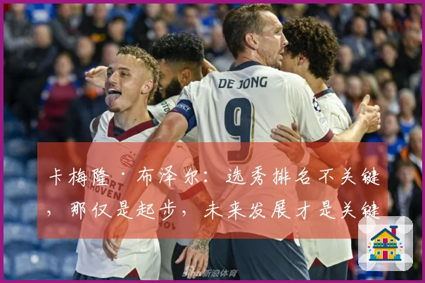 卡梅隆·布泽尔：选秀排名不关键，那仅是起步，未来发展才是关键