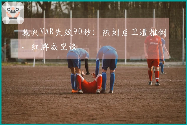 裁判VAR失效90秒：热刺后卫遭推倒，红牌成空谈