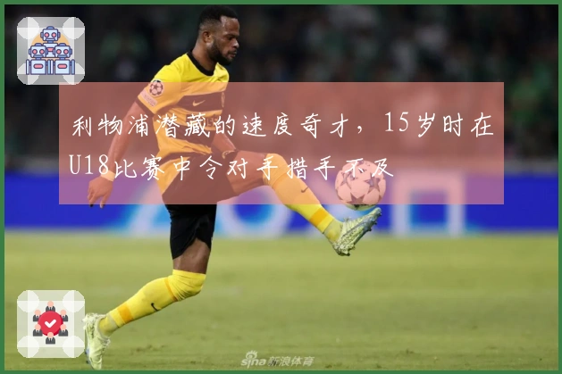 利物浦潜藏的速度奇才，15岁时在U18比赛中令对手措手不及