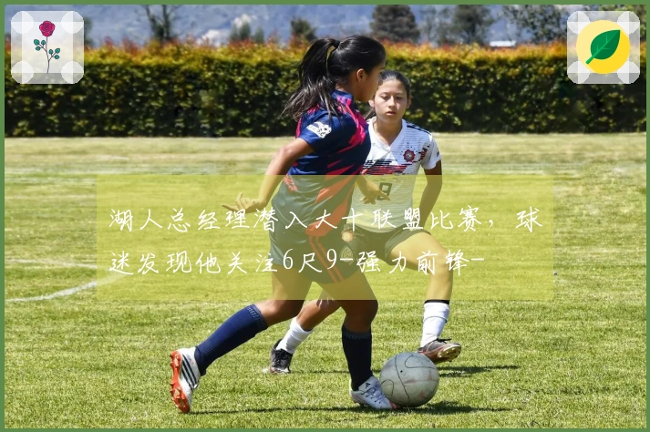 湖人总经理潜入大十联盟比赛，球迷发现他关注6尺9-强力前锋-