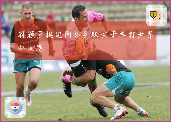 孙颖莎挺进国际乒联女子单打世界杯决赛