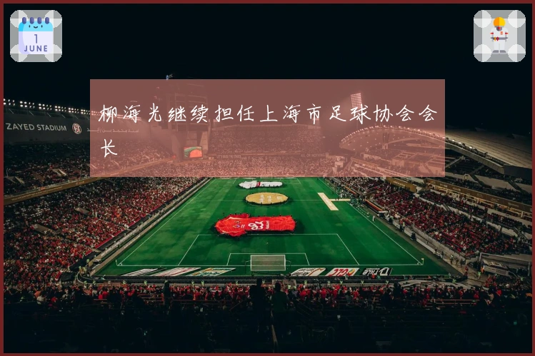 柳海光继续担任上海市足球协会会长