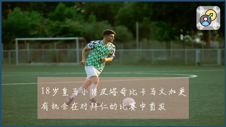 18岁皇马小将皮塔奇比卡马文加更有机会在对拜仁的比赛中首发