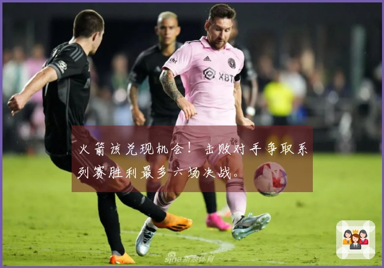 火箭该兑现机会！击败对手争取系列赛胜利最多六场决战。