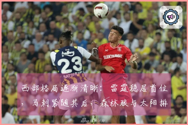 西部格局逐渐清晰:雷霆稳居首位,马刺紧随其后,森林狼与太阳排名尘埃落定