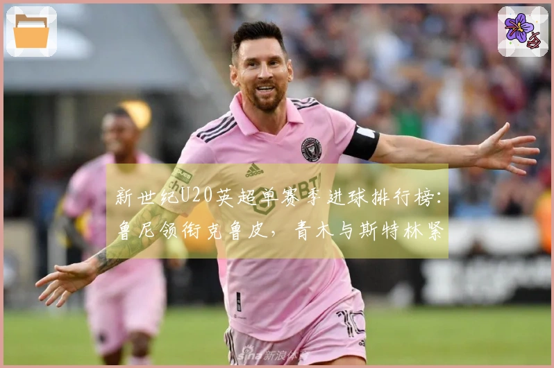 新世纪U20英超单赛季进球排行榜:鲁尼领衔克鲁皮,青木与斯特林紧随其后