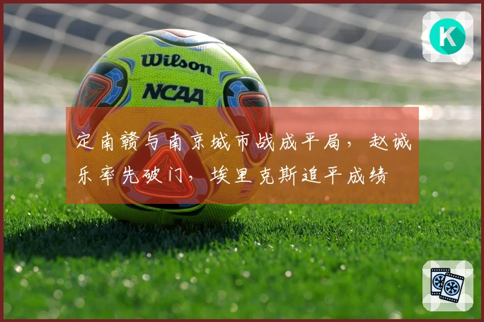 定南赣与南京城市战成平局，赵诚乐率先破门，埃里克斯追平成绩