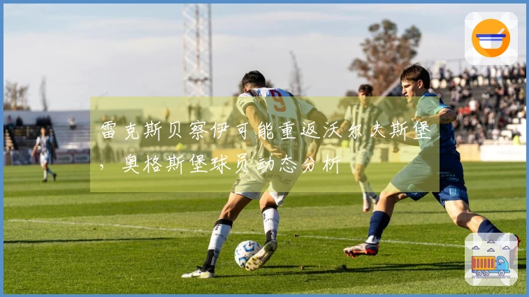 雷克斯贝察伊可能重返沃尔夫斯堡，奥格斯堡球员动态分析