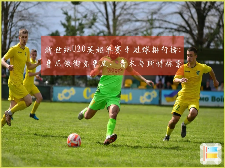 新世纪U20英超单赛季进球排行榜：鲁尼领衔克鲁皮，青木与斯特林紧随其后