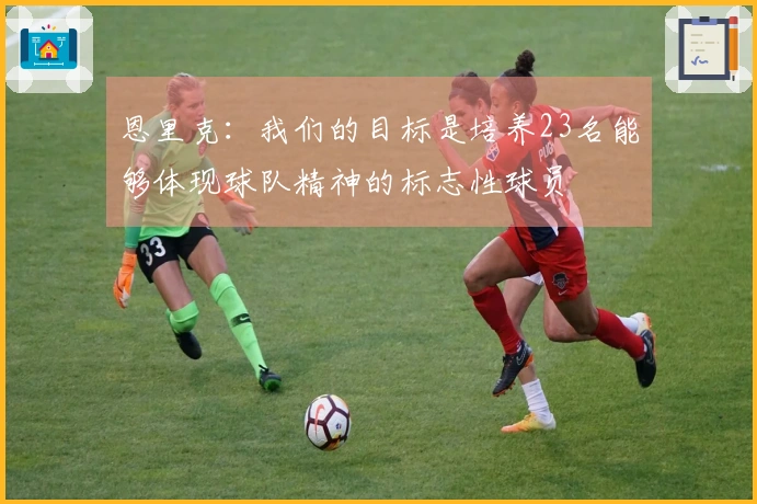 恩里克：我们的目标是培养23名能够体现球队精神的标志性球员