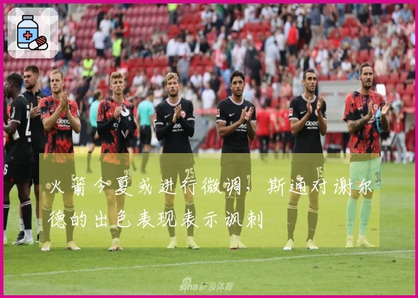火箭今夏或进行微调，斯通对谢尔德的出色表现表示讽刺