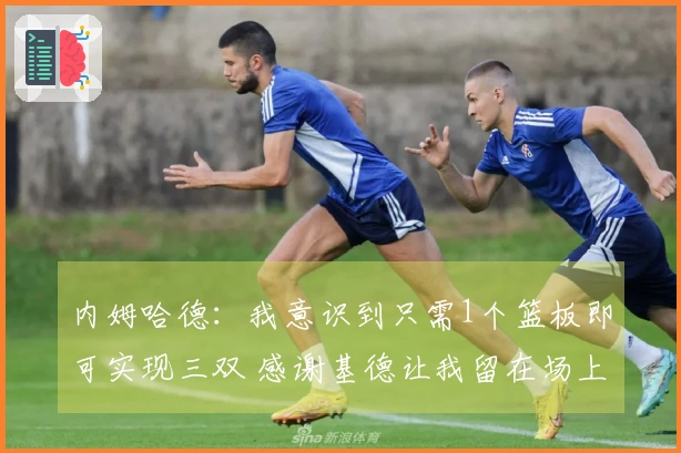 内姆哈德：我意识到只需1个篮板即可实现三双 感谢基德让我留在场上打破他的记录