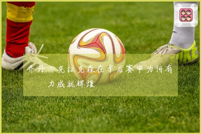 乔丹·克拉克森在季后赛中为何有潜力成就辉煌