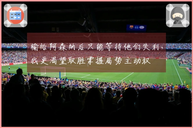 输给阿森纳后只能等待他们失利，我更渴望取胜掌握局势主动权