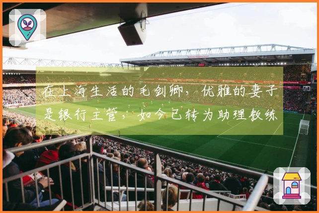 在上海生活的毛剑卿，优雅的妻子是银行主管，如今已转为助理教练