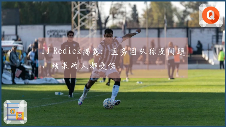 JJ Redick揭露：医务团队称没问题，结果两人都受伤