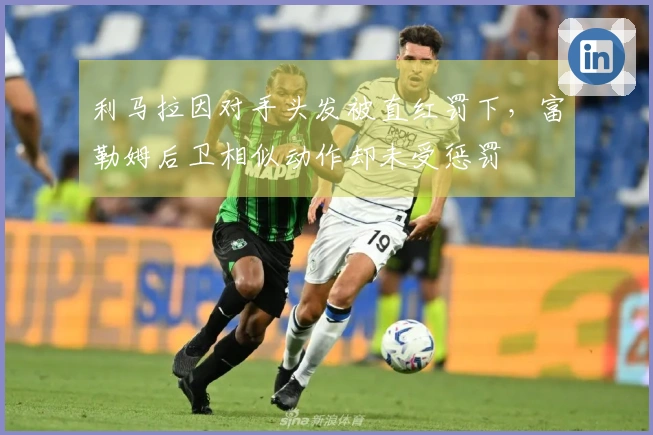 利马拉因对手头发被直红罚下，富勒姆后卫相似动作却未受惩罚