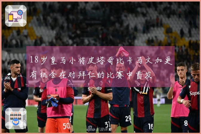 18岁皇马小将皮塔奇比卡马文加更有机会在对拜仁的比赛中首发