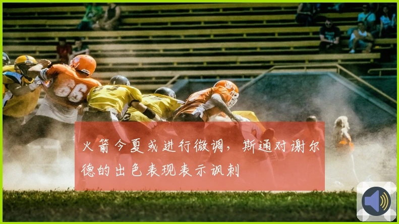 火箭今夏或进行微调，斯通对谢尔德的出色表现表示讽刺
