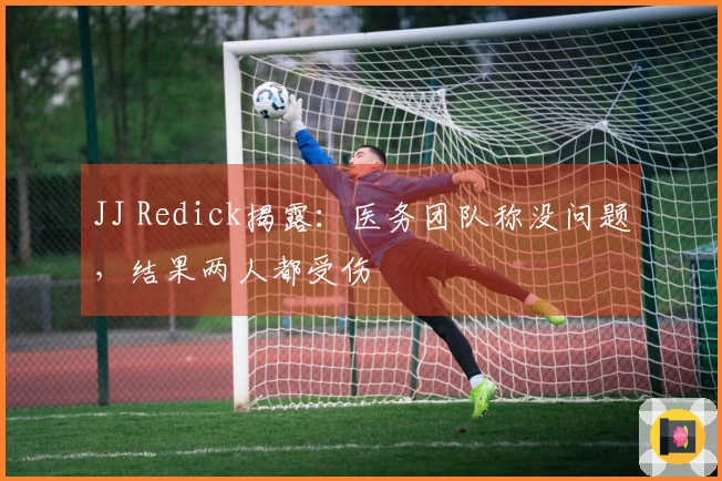 JJ Redick揭露：医务团队称没问题，结果两人都受伤