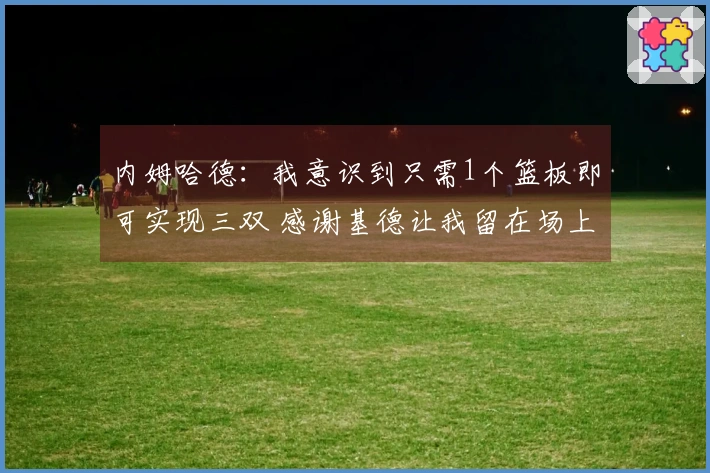 内姆哈德：我意识到只需1个篮板即可实现三双 感谢基德让我留在场上打破他的记录