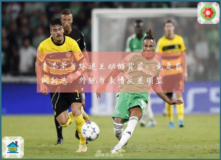 李添荣与球迷互动的背后，竟是首钢副总？外貌与表情反差明显