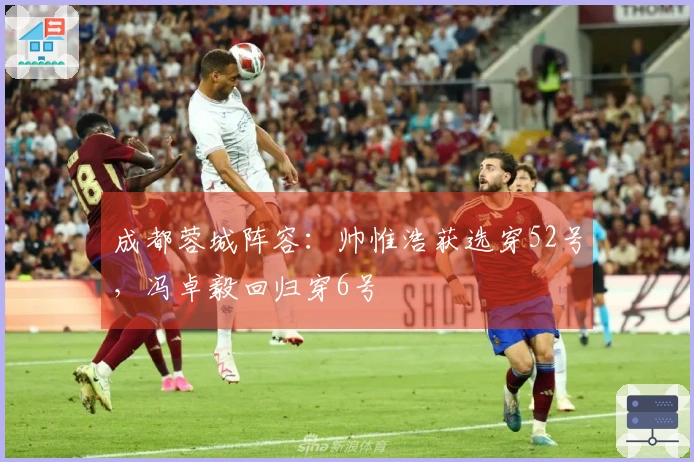成都蓉城阵容：帅惟浩获选穿52号，冯卓毅回归穿6号