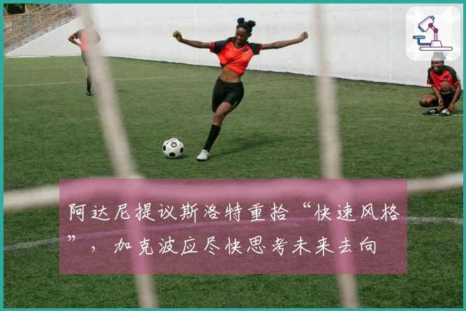 阿达尼提议斯洛特重拾“快速风格”，加克波应尽快思考未来去向