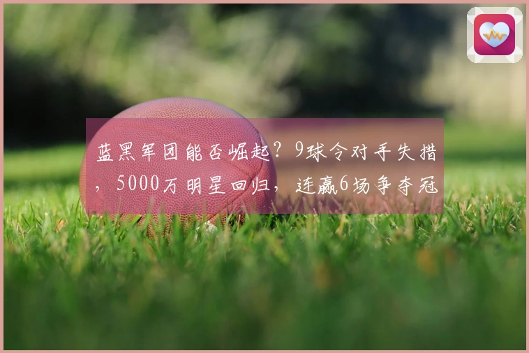 蓝黑军团能否崛起？9球令对手失措，5000万明星回归，连赢6场争夺冠军！