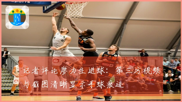 记者评论廖力生进球：第三方视频与截图清晰显示手球痕迹