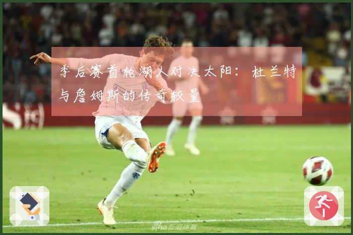 季后赛首轮湖人对决太阳：杜兰特与詹姆斯的传奇较量