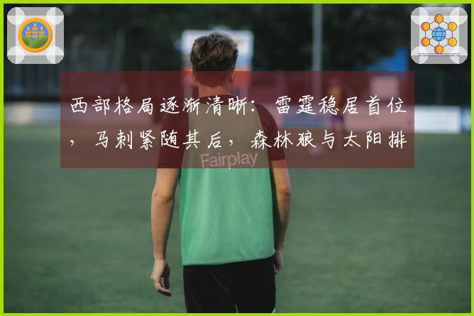 西部格局逐渐清晰：雷霆稳居首位，马刺紧随其后，森林狼与太阳排名尘埃落定