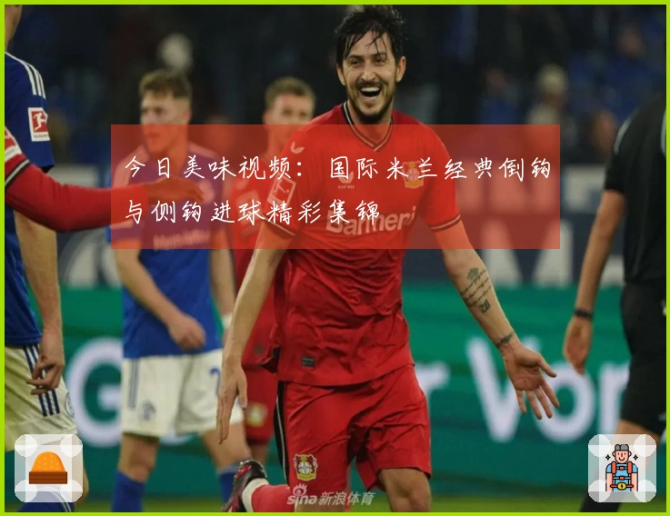 今日美味视频：国际米兰经典倒钩与侧钩进球精彩集锦