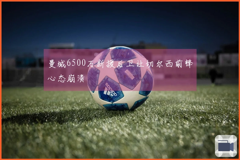 曼城6500万新援后卫让切尔西前锋心态崩溃