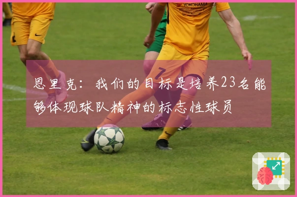 恩里克：我们的目标是培养23名能够体现球队精神的标志性球员