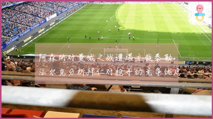 阿森纳对曼城之战遭遇主裁泰勒，法尔克分析拜仁对枪手的竞争忧虑