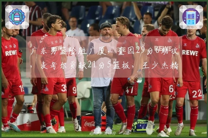 广东男篮险胜广厦，奎因29分6助攻，麦考尔贡献21分5篮板，王少杰精彩隔扣桑普森