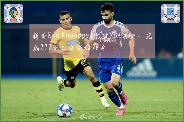新秀Kon Knueppel打破NBA历史，完成273记三分球的壮举