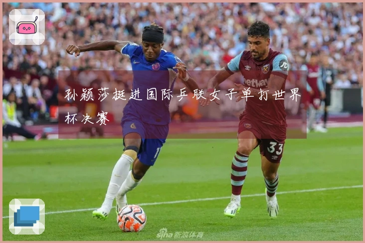 孙颖莎挺进国际乒联女子单打世界杯决赛