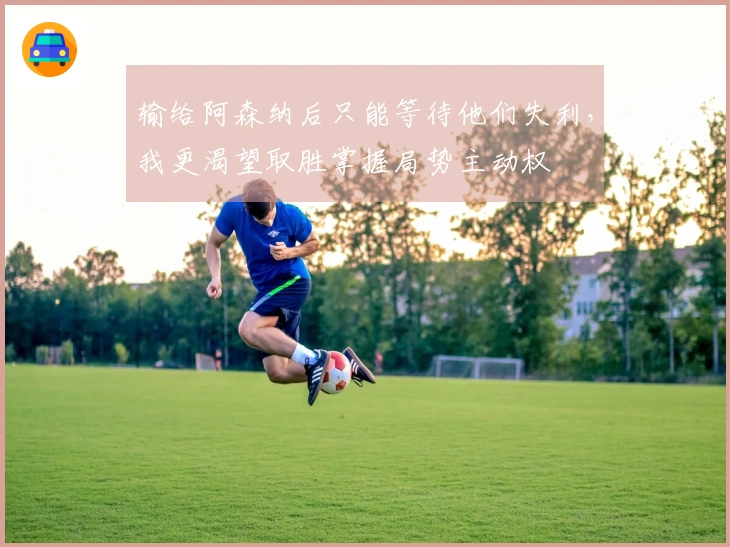 输给阿森纳后只能等待他们失利，我更渴望取胜掌握局势主动权