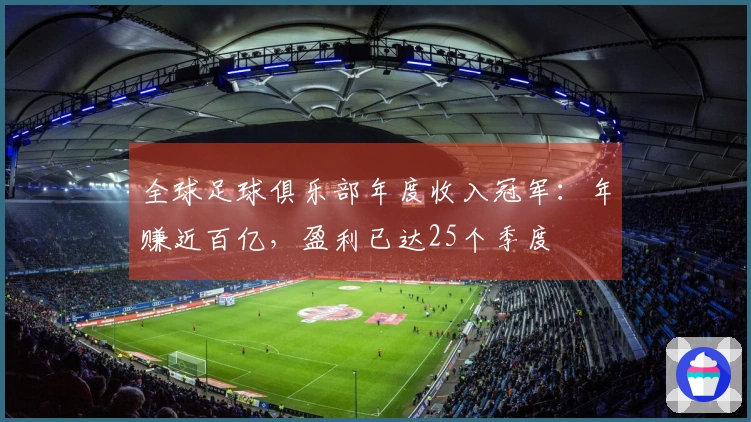 全球足球俱乐部年度收入冠军：年赚近百亿，盈利已达25个季度