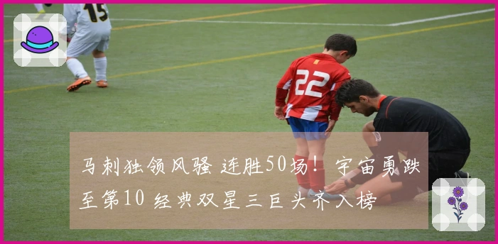 马刺独领风骚 连胜50场！宇宙勇跌至第10 经典双星三巨头齐入榜