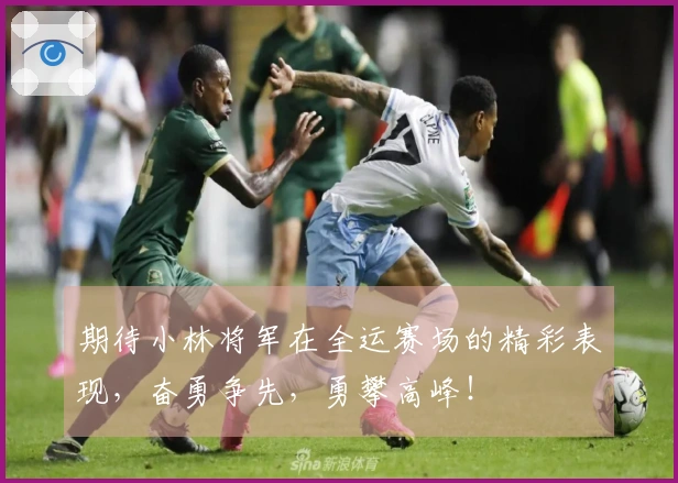 期待小林将军在全运赛场的精彩表现，奋勇争先，勇攀高峰！