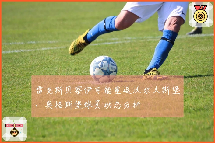 雷克斯贝察伊可能重返沃尔夫斯堡，奥格斯堡球员动态分析