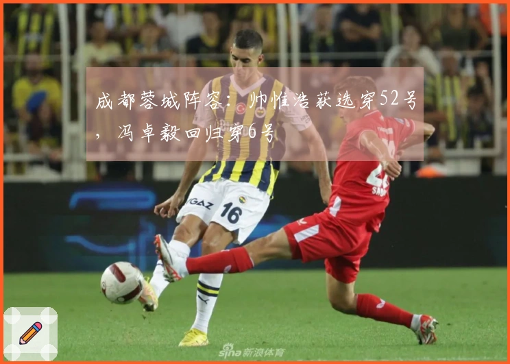 成都蓉城阵容：帅惟浩获选穿52号，冯卓毅回归穿6号